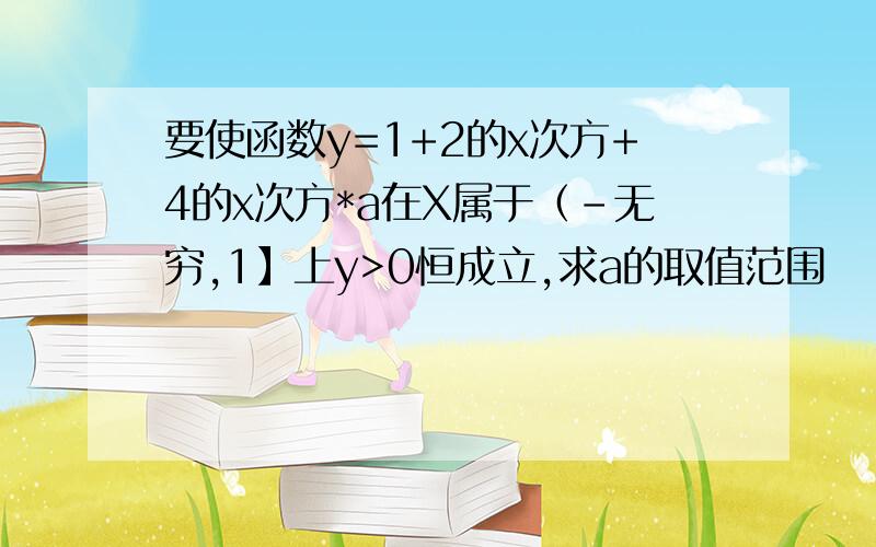 要使函数y=1+2的x次方+4的x次方*a在X属于（-无穷,1】上y>0恒成立,求a的取值范围