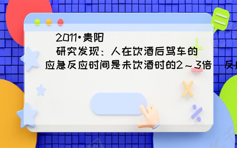 （2011•贵阳）研究发现：人在饮酒后驾车的应急反应时间是未饮酒时的2～3倍．反应时间是指司机从看到意外情况到踩刹车需要的这段时间；在反应时间内汽车要保持原速前进一段距离,