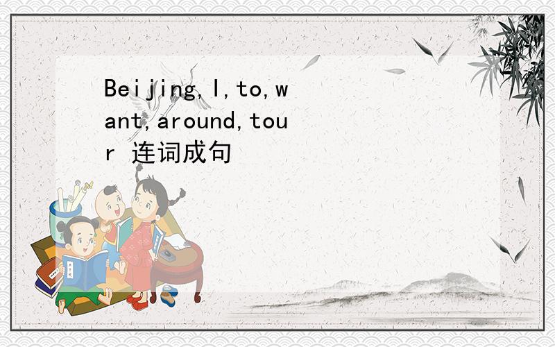 Beijing,I,to,want,around,tour 连词成句