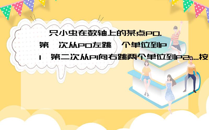 一只小虫在数轴上的某点P0.第一次从P0左跳一个单位到P1,第二次从P1向右跳两个单位到P2.....按以上规律跳了100次时,它落在数轴上的点P100所表示的数恰好是2005.求这只虫的初始位置P0所表示的