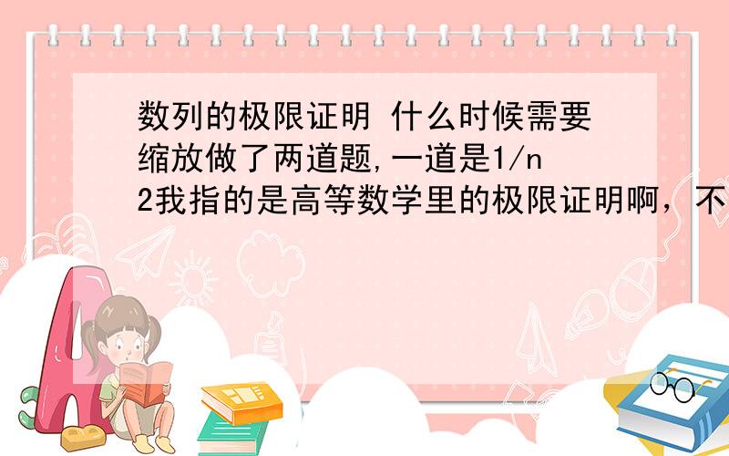 数列的极限证明 什么时候需要缩放做了两道题,一道是1/n2我指的是高等数学里的极限证明啊，不是你说的数列的证明题 是最简单的极限证明，给你一个数列的通式，告诉你它的极限，让你证