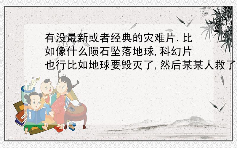 有没最新或者经典的灾难片.比如像什么陨石坠落地球,科幻片也行比如地球要毁灭了,然后某某人救了地球.科幻片也行