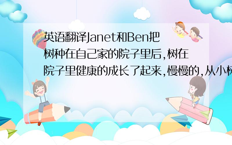 英语翻译Janet和Ben把树种在自己家的院子里后,树在院子里健康的成长了起来,慢慢的,从小树苗长到了大树,也开始结出了果子,Janet和Ben都非常的开心!再过了一年后,树变成了苍天大树,Janet和Ben