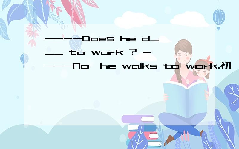 ----Does he d___ to work ? ----No,he walks to work.初一题