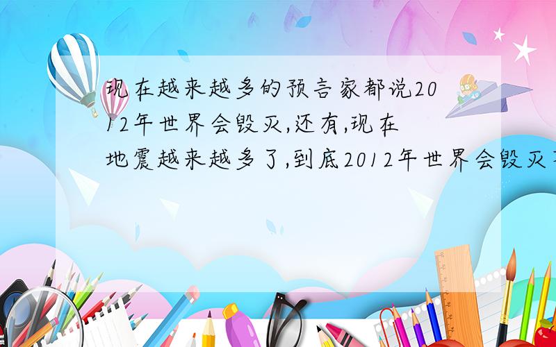 现在越来越多的预言家都说2012年世界会毁灭,还有,现在地震越来越多了,到底2012年世界会毁灭不?