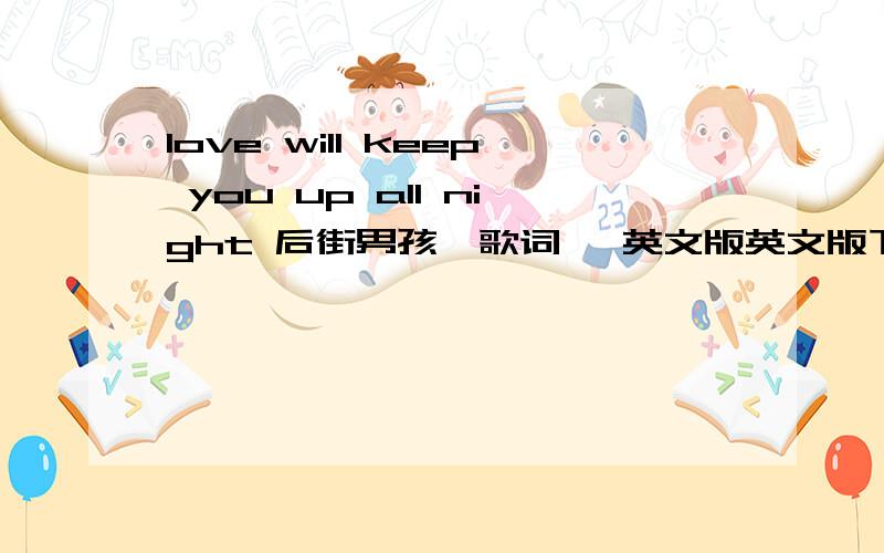 love will keep you up all night 后街男孩【歌词】 英文版英文版下面最好还有翻译