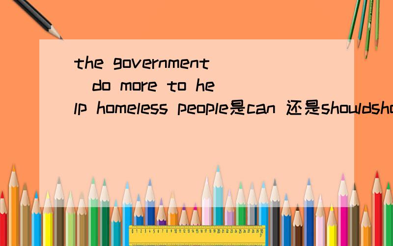 the government_do more to help homeless people是can 还是shouldshould i can‘t see you on friday but i（ ）meet you on saturday morningi’m afraid i'm( )come to your party next week