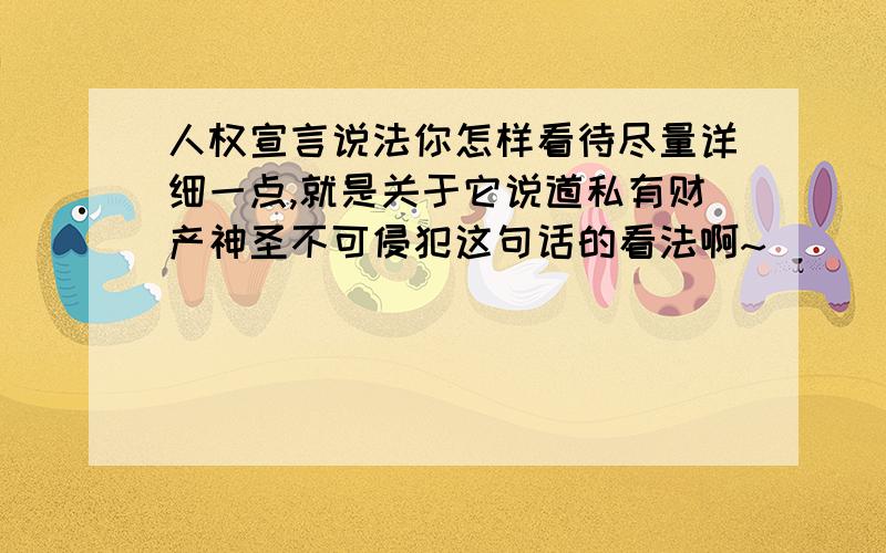 人权宣言说法你怎样看待尽量详细一点,就是关于它说道私有财产神圣不可侵犯这句话的看法啊~