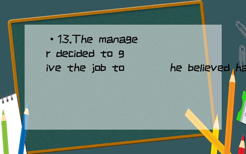 ·13.The manager decided to give the job to ___ he believed had strong sense of duty.a.whomever b.whoever c.who d.whom 用什么,怎么分析的?为什么