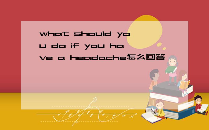 what should you do if you have a headache怎么回答