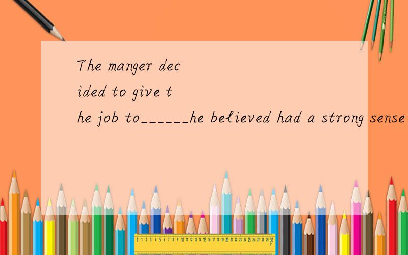 The manger decided to give the job to______he believed had a strong sense of duty.A.whoever B.whomever C.who D.those选B的同志们都错了.lynnelinxue的例句答案