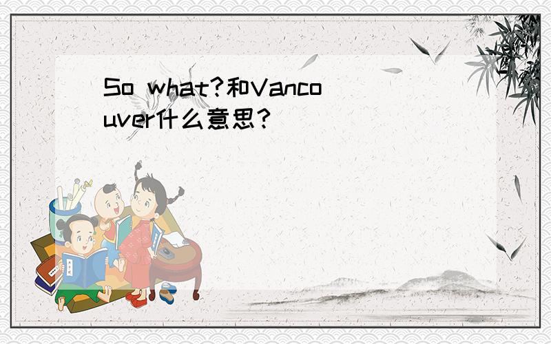 So what?和Vancouver什么意思?