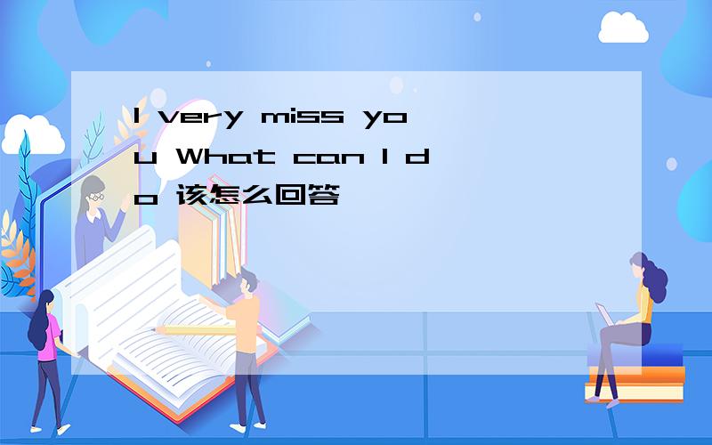 I very miss you What can I do 该怎么回答