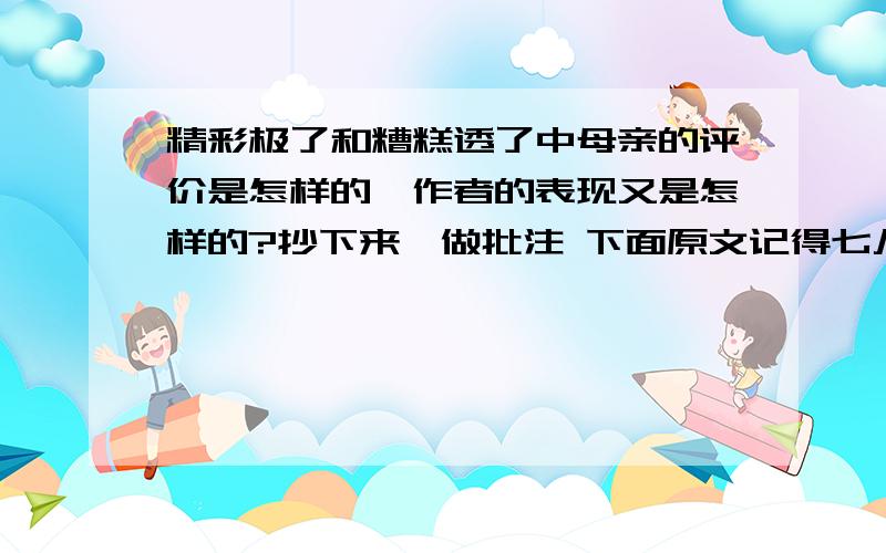 精彩极了和糟糕透了中母亲的评价是怎样的,作者的表现又是怎样的?抄下来,做批注 下面原文记得七八岁的时候,我写了第一首诗.母亲一念完那首诗,眼睛亮亮,兴奋地嚷着：“巴迪,这是你写的