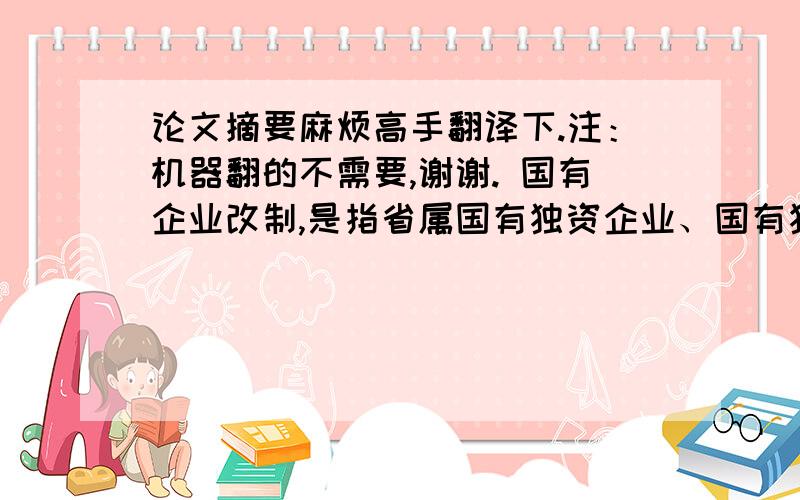 论文摘要麻烦高手翻译下.注：机器翻的不需要,谢谢. 国有企业改制,是指省属国有独资企业、国有独资公司及国有控股企业（不包括国有控股的上市公司）改制为省本级国有资本控股、相对