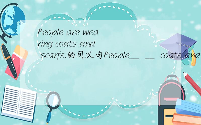 People are wearing coats and scarfs.的同义句People__  __  coats and scarfs.填空