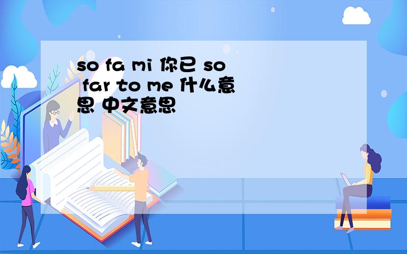 so fa mi 你已 so far to me 什么意思 中文意思