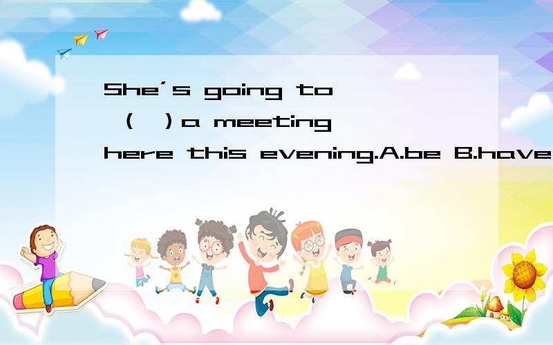 She’s going to （ ）a meeting here this evening.A.be B.have C.has D.is 知道的告诉下,