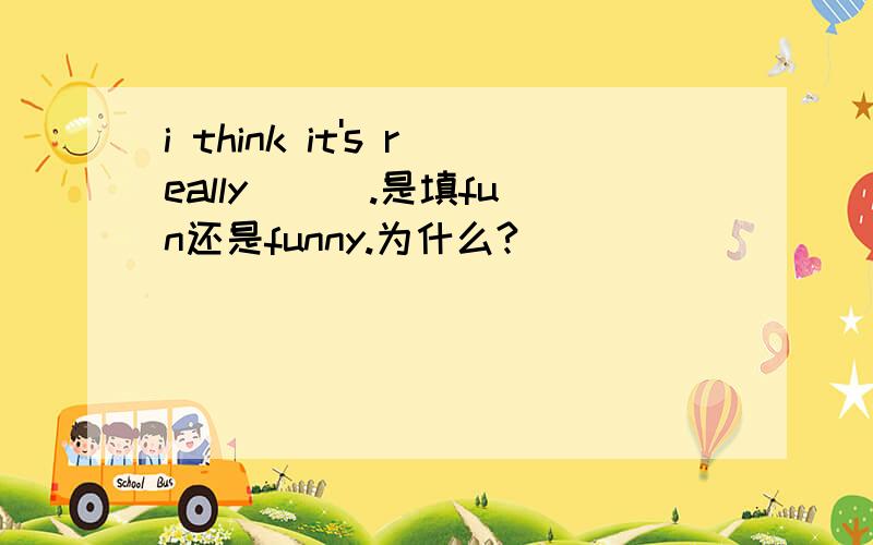 i think it's really ( ).是填fun还是funny.为什么?