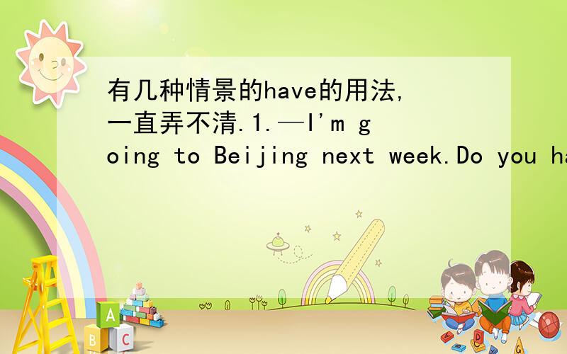 有几种情景的have的用法,一直弄不清.1.—I'm going to Beijing next week.Do you have anything __to yourson?---No,thanks.A.taken B.to take C.to be taken D.take还有一种情景,是,好像是Mr.Jack,Do you have something ﹎(中文意思是