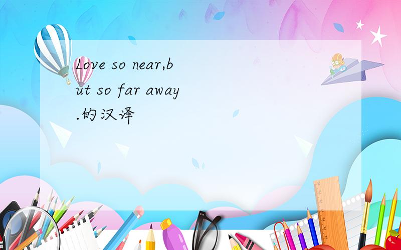 Love so near,but so far away.的汉译