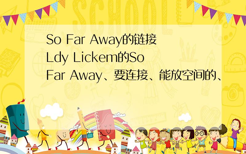 So Far Away的链接Ldy Lickem的So Far Away、要连接、能放空间的、