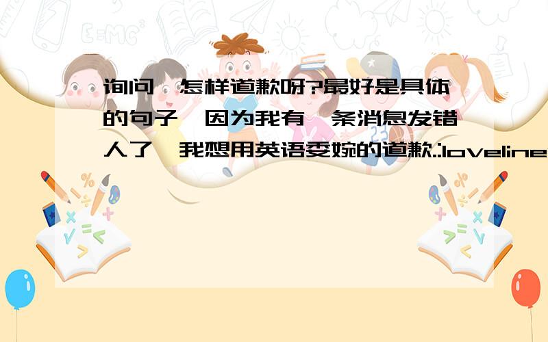 询问,怎样道歉呀?最好是具体的句子,因为我有一条消息发错人了,我想用英语委婉的道歉.:loveliness: