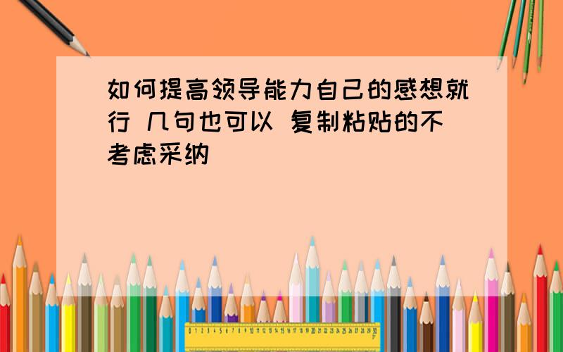 如何提高领导能力自己的感想就行 几句也可以 复制粘贴的不考虑采纳