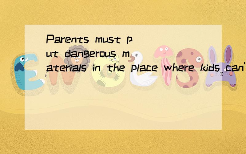 Parents must put dangerous materials in the place where kids can't find them(改写句子,句意不变）Parents must ___ dangerous materials ___ kids so that they can't be found.