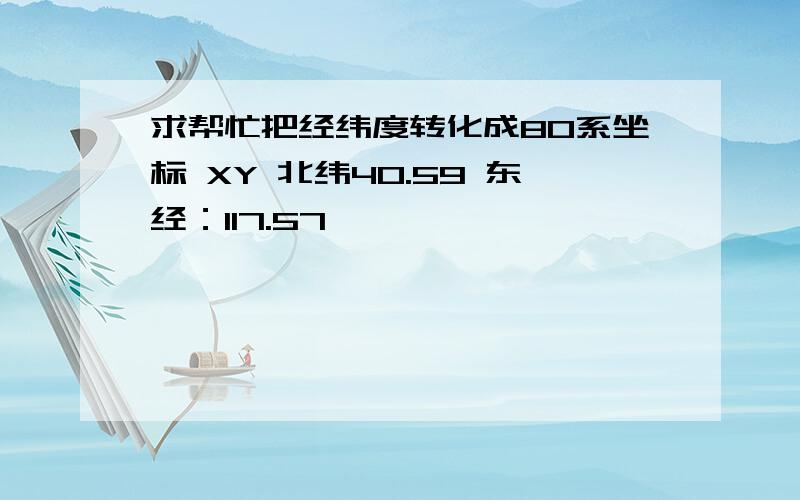 求帮忙把经纬度转化成80系坐标 XY 北纬40.59 东经：117.57