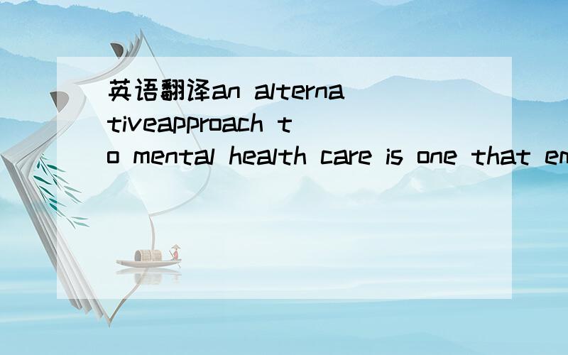 英语翻译an alternativeapproach to mental health care is one that emphasizes the interrelationshipbetween mind,body,and spirit.although some alternative approaches have along history,many remain controversial.the National Center for Complementarya