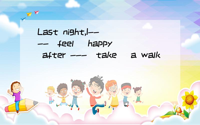 Last night,I----(feel) happy after ---(take) a walk