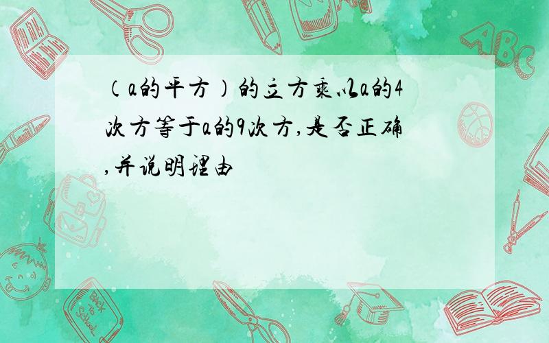 （a的平方）的立方乘以a的4次方等于a的9次方,是否正确,并说明理由