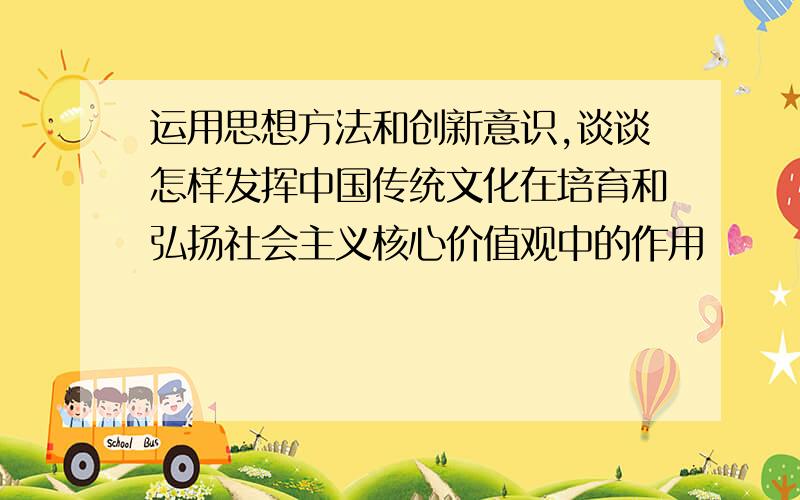 运用思想方法和创新意识,谈谈怎样发挥中国传统文化在培育和弘扬社会主义核心价值观中的作用