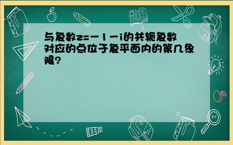 与复数z=－1－i的共轭复数对应的点位于复平面内的第几象限?