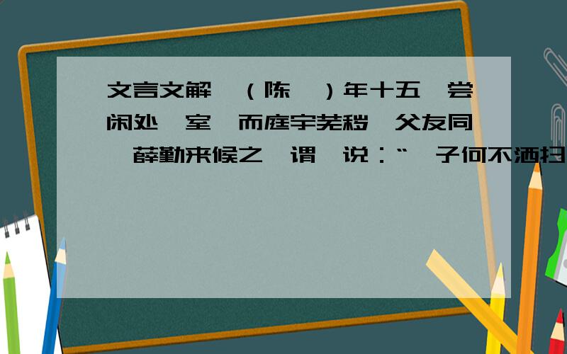 文言文解藩（陈藩）年十五,尝闲处一室,而庭宇芜秽,父友同郡薛勤来候之,谓藩说：“孺子何不洒扫以宾客?”藩说：“大丈夫处世,当扫除天下,安事一室呼?”勤知其有清世志,甚奇之解释尝闲