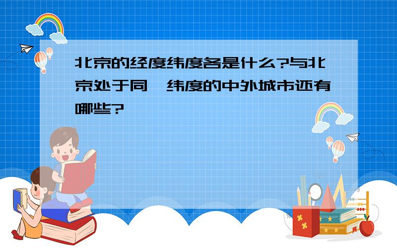 北京的经度纬度各是什么?与北京处于同一纬度的中外城市还有哪些?