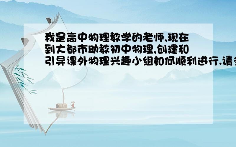 我是高中物理教学的老师,现在到大都市助教初中物理,创建和引导课外物理兴趣小组如何顺利进行.请多指教