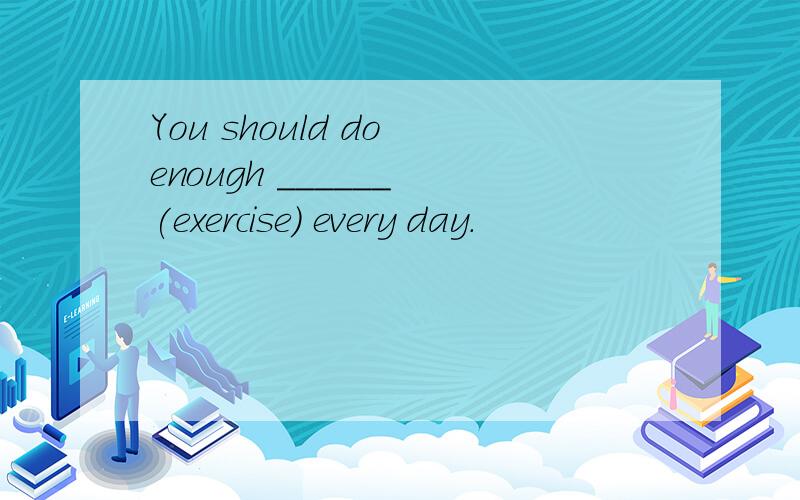 You should do enough ______ (exercise) every day.