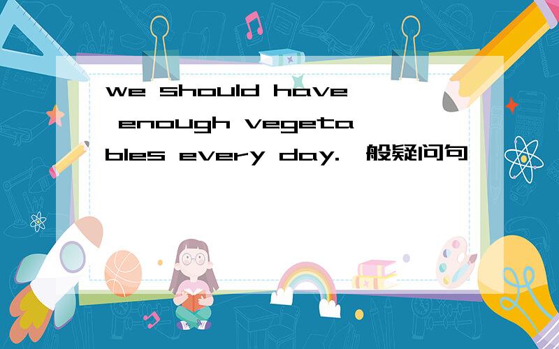 we should have enough vegetables every day.一般疑问句