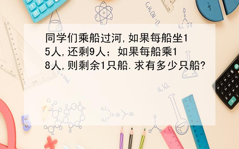 同学们乘船过河,如果每船坐15人,还剩9人；如果每船乘18人,则剩余1只船.求有多少只船?