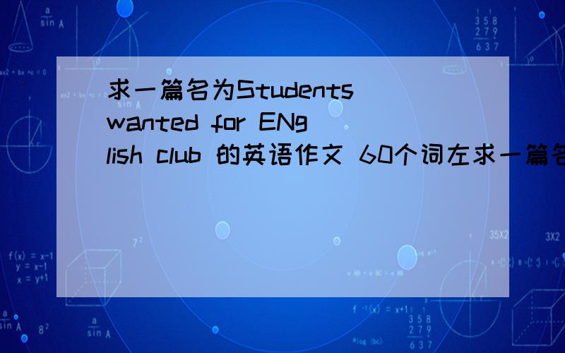 求一篇名为Students wanted for ENglish club 的英语作文 60个词左求一篇名为Students wanted for ENglish club 的英语作文 60个词左右 用初一的知识