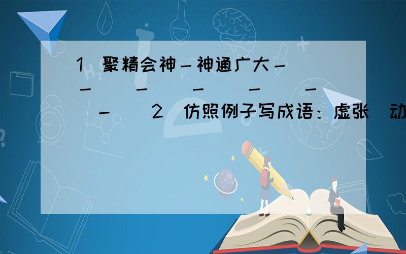 1．聚精会神－神通广大－（）－（）－（）－（）－（）－（）－（）2．仿照例子写成语：虚张（动词）声势（受动词支配的对象）（）（）（）（）