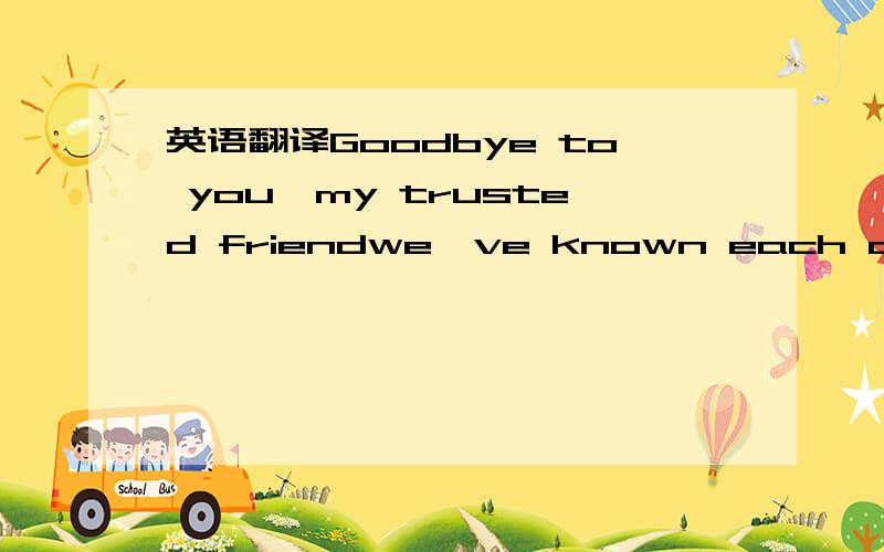 英语翻译Goodbye to you,my trusted friendwe've known each oth'r since we were nine or ten;together we've climbed hills and trees,learned of love and A-B-C`s,skinned our hearts and skinned our knees.Goodbye my friend,it's hard to die,when all the b