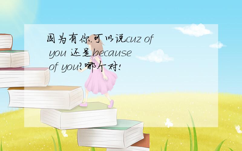 因为有你.可以说cuz of you 还是because of you?哪个对!