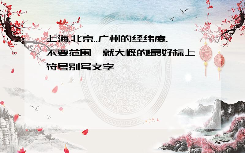 上海.北京..广州的经纬度.不要范围,就大概的!最好标上符号别写文字