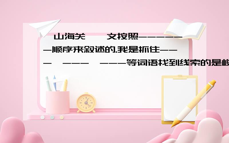 《山海关》一文按照------顺序来叙述的.我是抓住---、---、---等词语找到线索的是峻青的 (不要说一些莫名其妙的话）