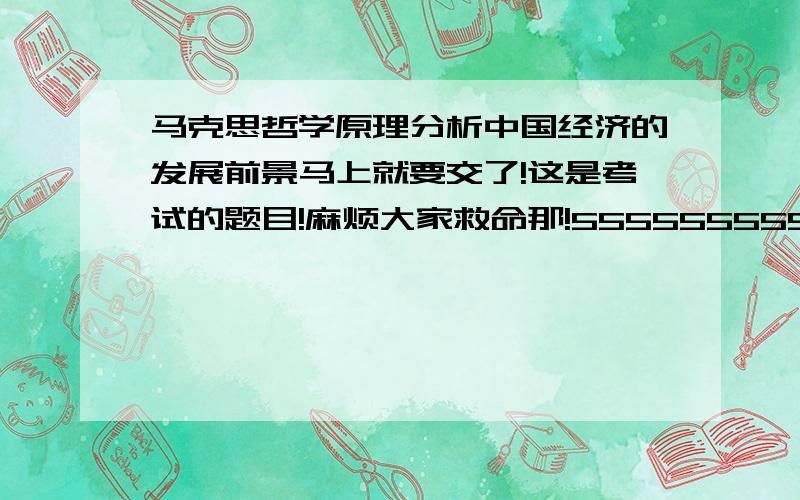 马克思哲学原理分析中国经济的发展前景马上就要交了!这是考试的题目!麻烦大家救命那!55555555555555