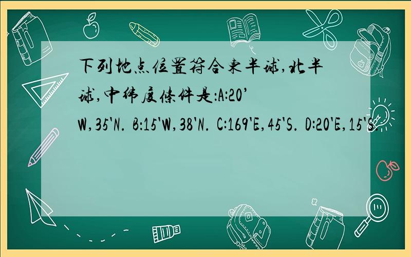 下列地点位置符合东半球,北半球,中纬度条件是：A:20’W,35'N. B：15'W,38'N. C:169'E,45'S. D:20'E,15'S.