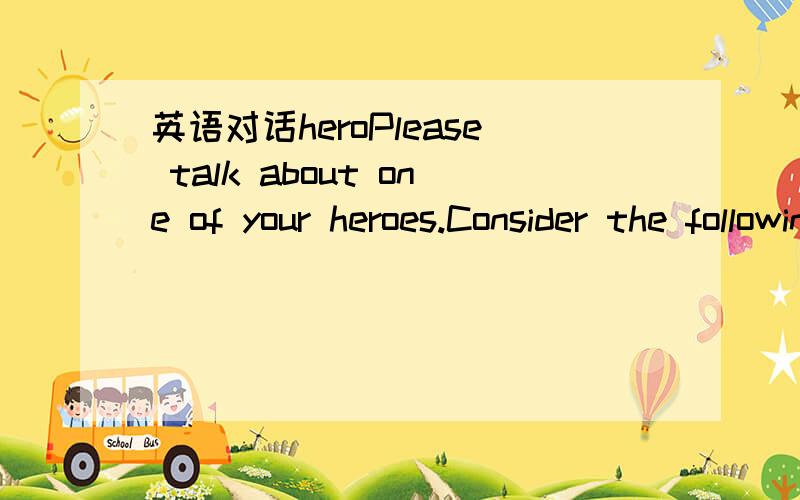 英语对话heroPlease talk about one of your heroes.Consider the following questions:Who is she/ he?What has she/ he done?Please talk in detail.How would other people react differently in the same situation?4分钟左右